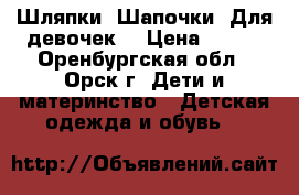 Шляпки. Шапочки. Для девочек. › Цена ­ 550 - Оренбургская обл., Орск г. Дети и материнство » Детская одежда и обувь   